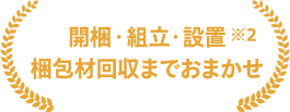 開梱・組立・設置 梱包材回収までおまかせ